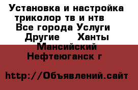 Установка и настройка триколор тв и нтв   - Все города Услуги » Другие   . Ханты-Мансийский,Нефтеюганск г.